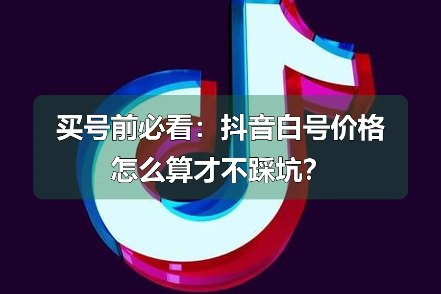 买号前必看:抖音白号价格怎么算才不踩坑?